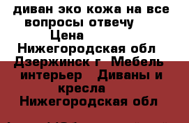 диван эко-кожа на все вопросы отвечу!!! › Цена ­ 8 000 - Нижегородская обл., Дзержинск г. Мебель, интерьер » Диваны и кресла   . Нижегородская обл.